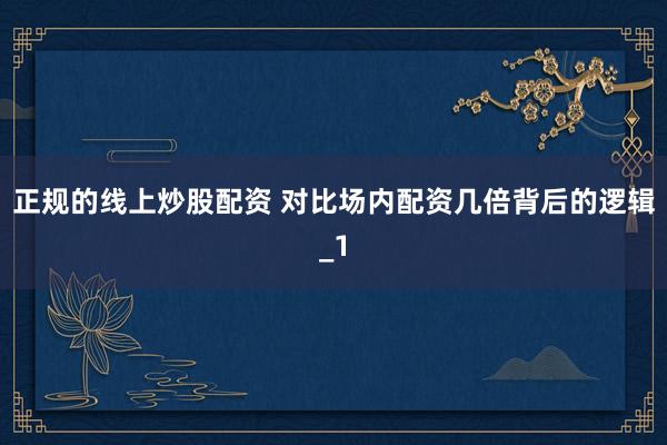 正规的线上炒股配资 对比场内配资几倍背后的逻辑_1