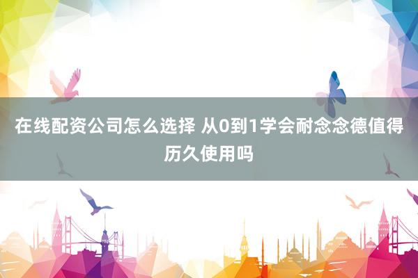 在线配资公司怎么选择 从0到1学会耐念念德值得历久使用吗
