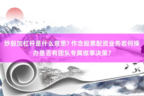 炒股加杠杆是什么意思? 作念股票配资业务若何操办是否有团队专属做事决策？