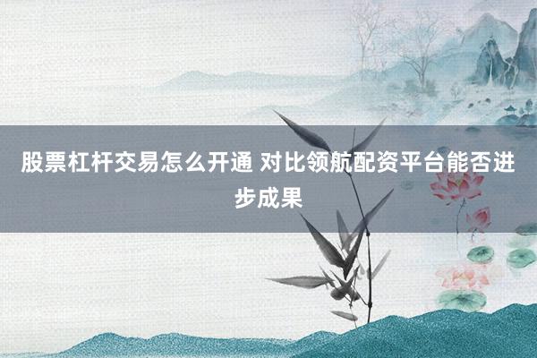 股票杠杆交易怎么开通 对比领航配资平台能否进步成果