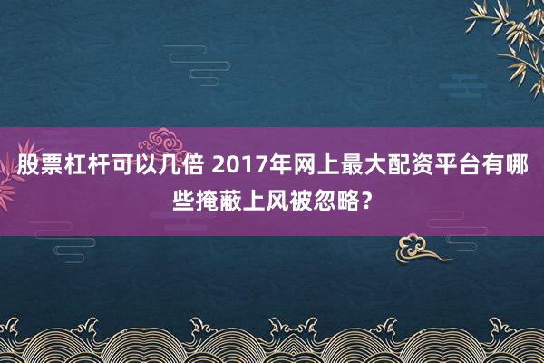 股票杠杆可以几倍 2017年网上最大配资平台有哪些掩蔽上风被忽略？