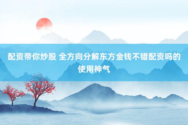 配资带你炒股 全方向分解东方金钱不错配资吗的使用神气
