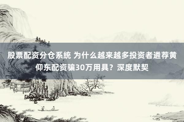 股票配资分仓系统 为什么越来越多投资者遴荐黄仰东配资骗30万用具？深度默契