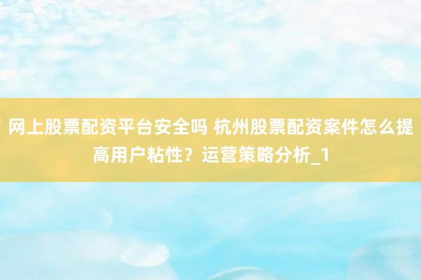 网上股票配资平台安全吗 杭州股票配资案件怎么提高用户粘性？运营策略分析_1