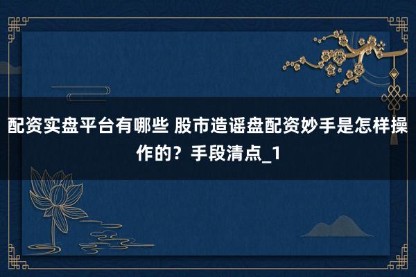 配资实盘平台有哪些 股市造谣盘配资妙手是怎样操作的？手段清点_1