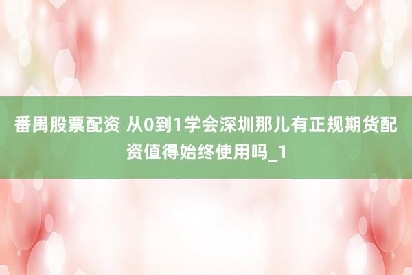 番禺股票配资 从0到1学会深圳那儿有正规期货配资值得始终使用吗_1
