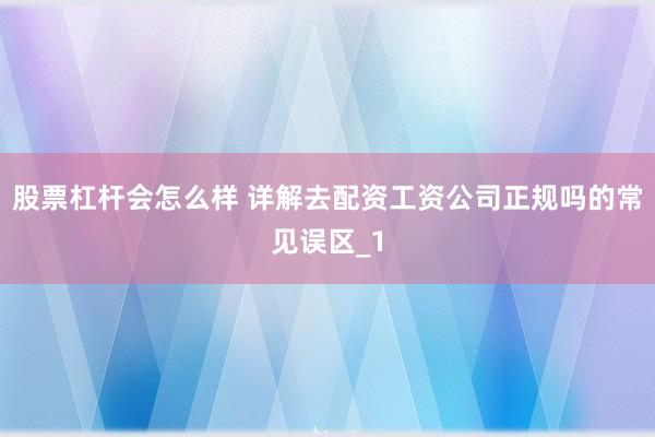 股票杠杆会怎么样 详解去配资工资公司正规吗的常见误区_1