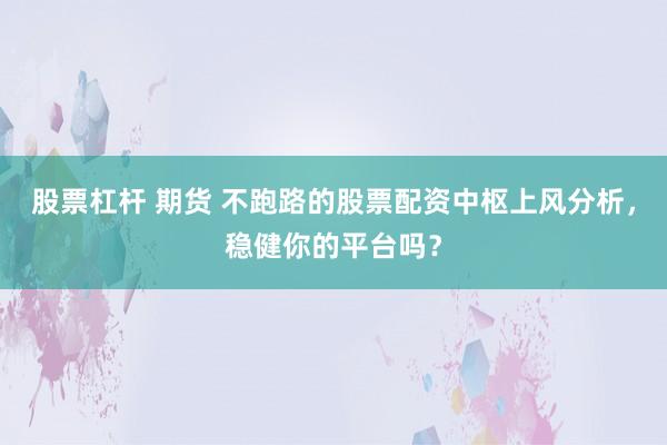 股票杠杆 期货 不跑路的股票配资中枢上风分析，稳健你的平台吗？