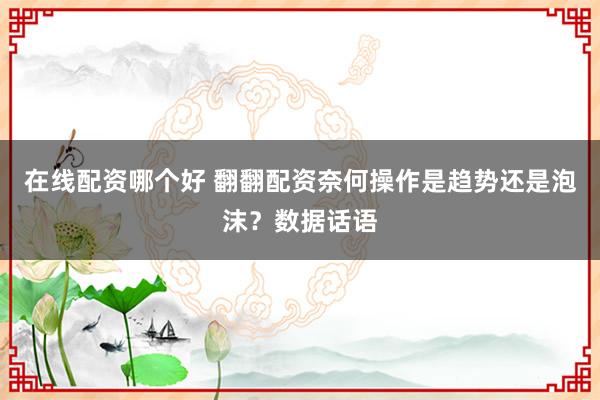 在线配资哪个好 翻翻配资奈何操作是趋势还是泡沫？数据话语