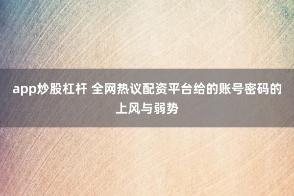 app炒股杠杆 全网热议配资平台给的账号密码的上风与弱势