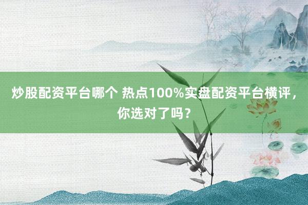 炒股配资平台哪个 热点100%实盘配资平台横评，你选对了吗？