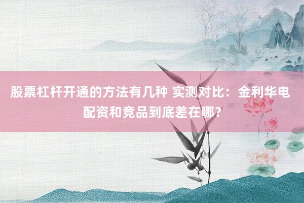 股票杠杆开通的方法有几种 实测对比：金利华电 配资和竞品到底差在哪？