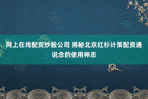 网上在线配资炒股公司 揭秘北京红杉计策配资通说念的使用神志