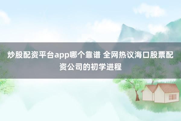 炒股配资平台app哪个靠谱 全网热议海口股票配资公司的初学进程