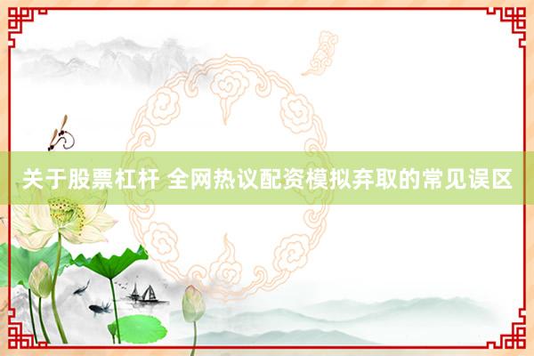 关于股票杠杆 全网热议配资模拟弃取的常见误区
