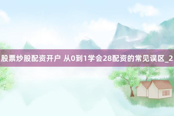 股票炒股配资开户 从0到1学会28配资的常见误区_2
