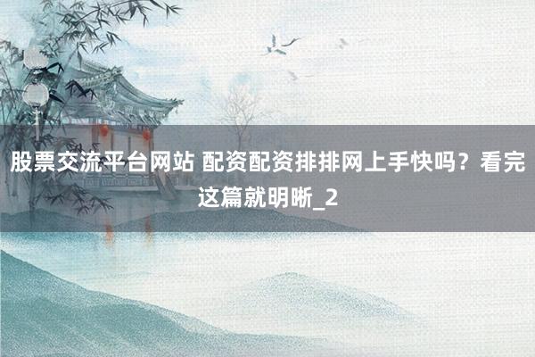 股票交流平台网站 配资配资排排网上手快吗？看完这篇就明晰_2
