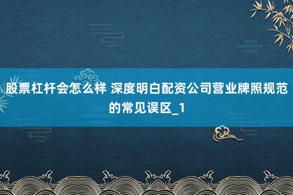 股票杠杆会怎么样 深度明白配资公司营业牌照规范的常见误区_1