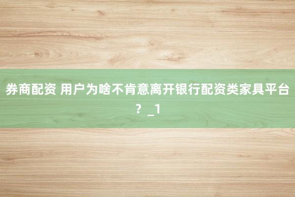 券商配资 用户为啥不肯意离开银行配资类家具平台？_1