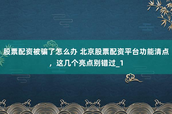 股票配资被骗了怎么办 北京股票配资平台功能清点，这几个亮点别错过_1