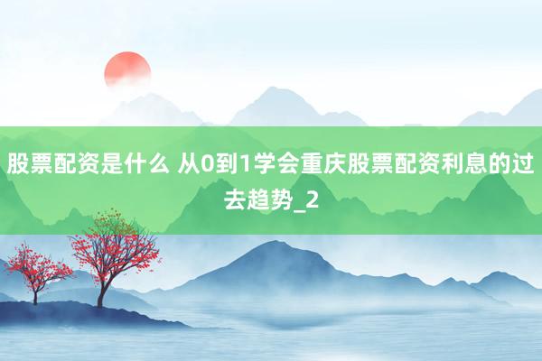 股票配资是什么 从0到1学会重庆股票配资利息的过去趋势_2
