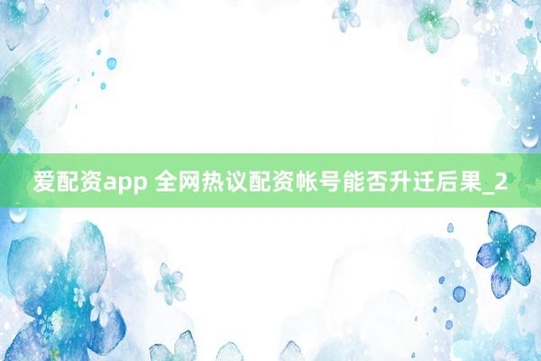 爱配资app 全网热议配资帐号能否升迁后果_2