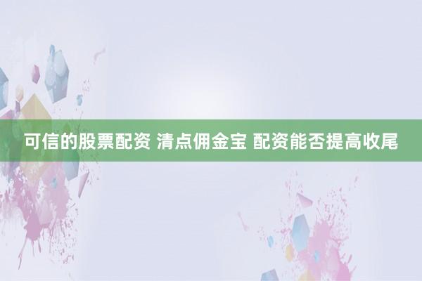 可信的股票配资 清点佣金宝 配资能否提高收尾