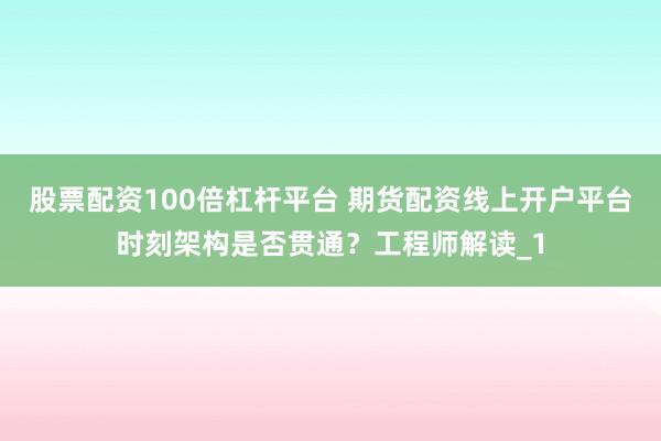 股票配资100倍杠杆平台 期货配资线上开户平台时刻架构是否贯通？工程师解读_1