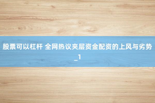 股票可以杠杆 全网热议夹层资金配资的上风与劣势_1