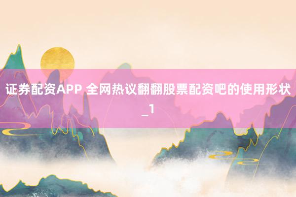 证券配资APP 全网热议翻翻股票配资吧的使用形状_1