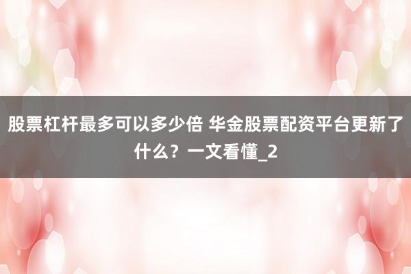 股票杠杆最多可以多少倍 华金股票配资平台更新了什么？一文看懂_2
