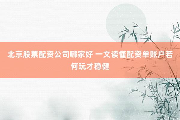 北京股票配资公司哪家好 一文读懂配资单账户若何玩才稳健