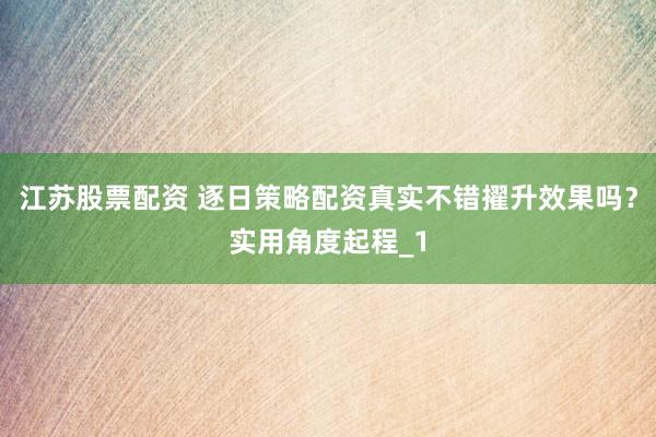 江苏股票配资 逐日策略配资真实不错擢升效果吗？实用角度起程_1
