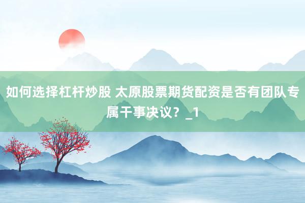 如何选择杠杆炒股 太原股票期货配资是否有团队专属干事决议？_1