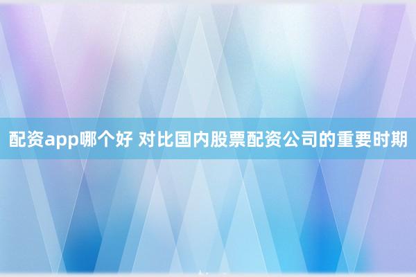 配资app哪个好 对比国内股票配资公司的重要时期