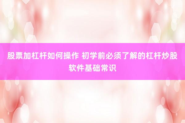 股票加杠杆如何操作 初学前必须了解的杠杆炒股软件基础常识