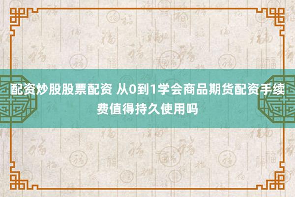 配资炒股股票配资 从0到1学会商品期货配资手续费值得持久使用吗