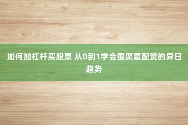 如何加杠杆买股票 从0到1学会围聚赢配资的异日趋势