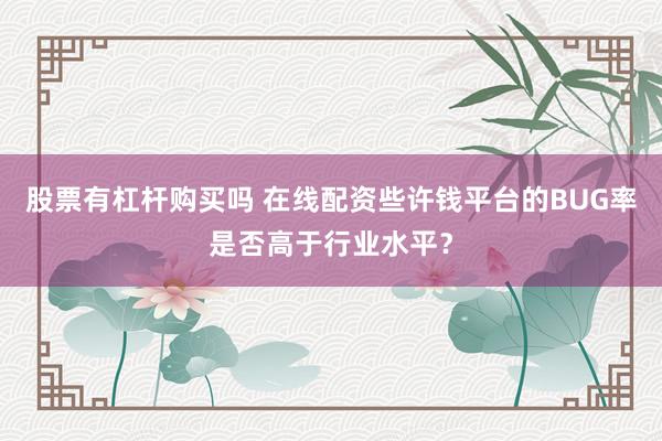 股票有杠杆购买吗 在线配资些许钱平台的BUG率是否高于行业水平？