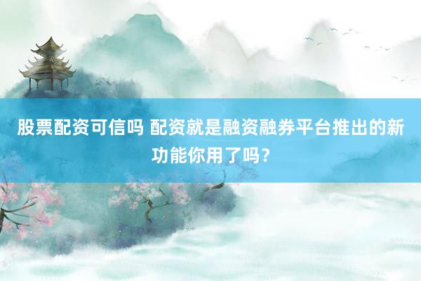 股票配资可信吗 配资就是融资融券平台推出的新功能你用了吗？