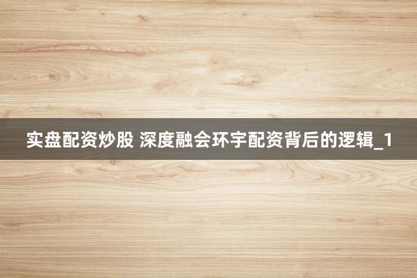 实盘配资炒股 深度融会环宇配资背后的逻辑_1
