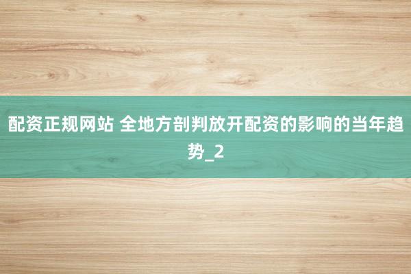 配资正规网站 全地方剖判放开配资的影响的当年趋势_2