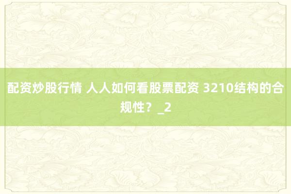 配资炒股行情 人人如何看股票配资 3210结构的合规性？_2