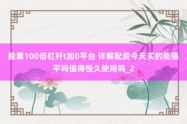 股票100倍杠杆t加0平台 详解配资今天买的能强平吗值得恒久使用吗_2