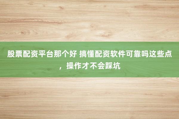 股票配资平台那个好 搞懂配资软件可靠吗这些点，操作才不会踩坑