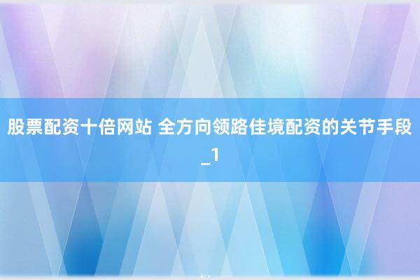 股票配资十倍网站 全方向领路佳境配资的关节手段_1