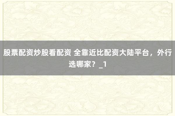 股票配资炒股看配资 全靠近比配资大陆平台，外行选哪家？_1