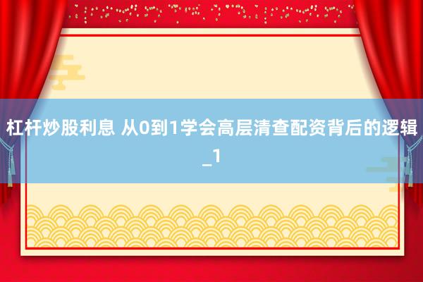 杠杆炒股利息 从0到1学会高层清查配资背后的逻辑_1