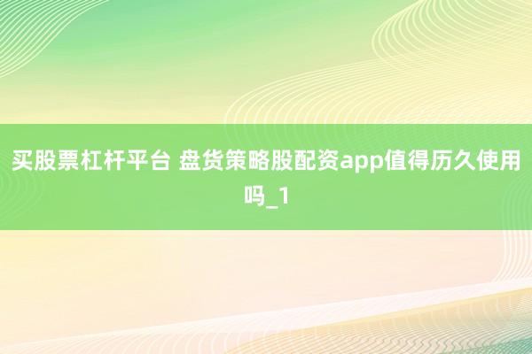 买股票杠杆平台 盘货策略股配资app值得历久使用吗_1