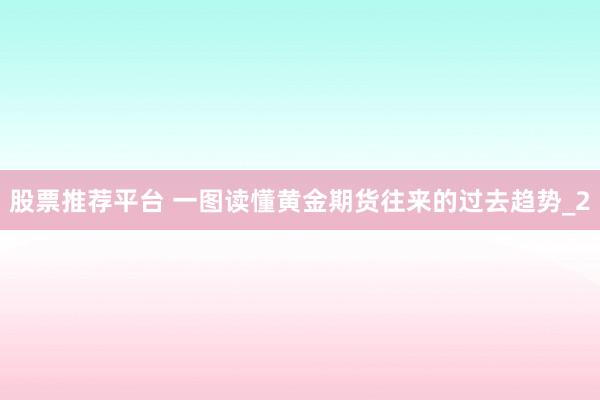 股票推荐平台 一图读懂黄金期货往来的过去趋势_2